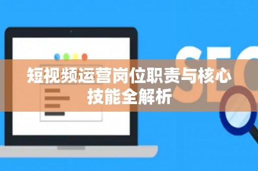 短视频运营岗位职责与核心技能全解析
