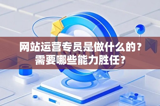 网站运营专员是做什么的？需要哪些能力胜任？
