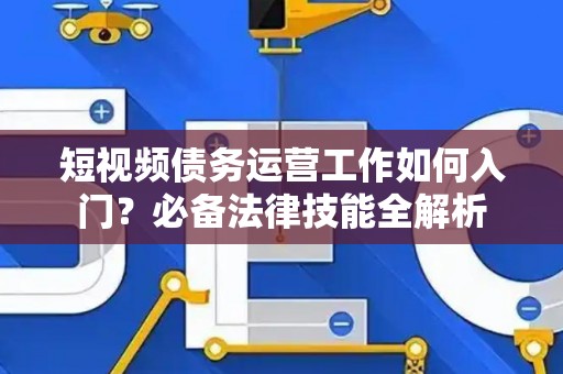 短视频债务运营工作如何入门？必备法律技能全解析