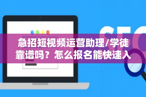 急招短视频运营助理/学徒靠谱吗？怎么报名能快速入职？