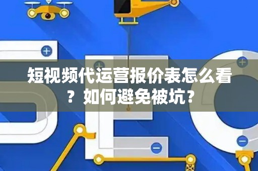 短视频代运营报价表怎么看？如何避免被坑？