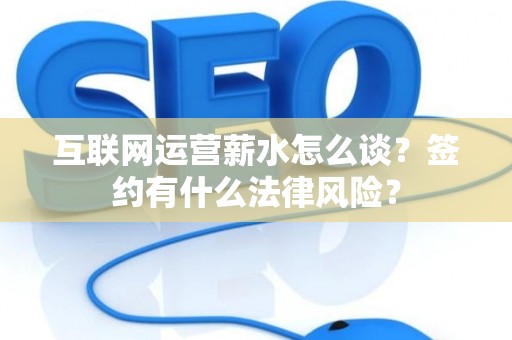 互联网运营薪水怎么谈？签约有什么法律风险？